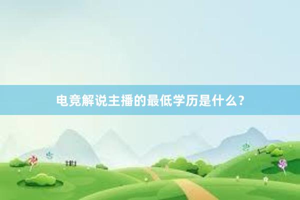 电竞解说主播的最低学历是什么？