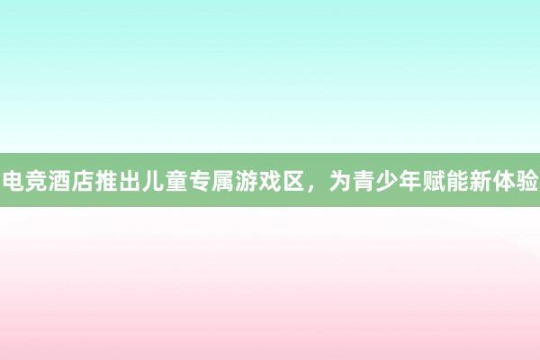 电竞酒店推出儿童专属游戏区，为青少年赋能新体验