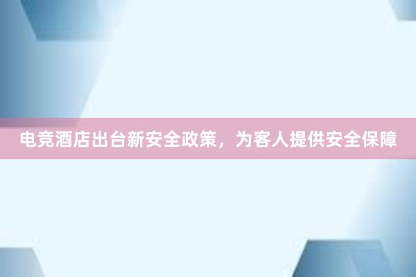 电竞酒店出台新安全政策，为客人提供安全保障