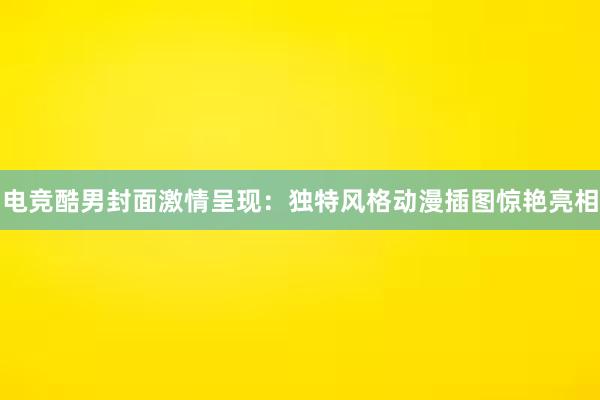 电竞酷男封面激情呈现：独特风格动漫插图惊艳亮相