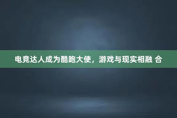 电竞达人成为酷跑大使，游戏与现实相融 合