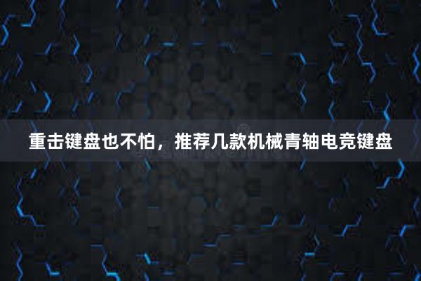 重击键盘也不怕，推荐几款机械青轴电竞键盘