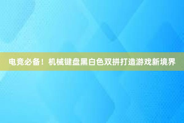 电竞必备！机械键盘黑白色双拼打造游戏新境界