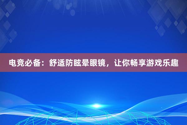 电竞必备：舒适防眩晕眼镜，让你畅享游戏乐趣