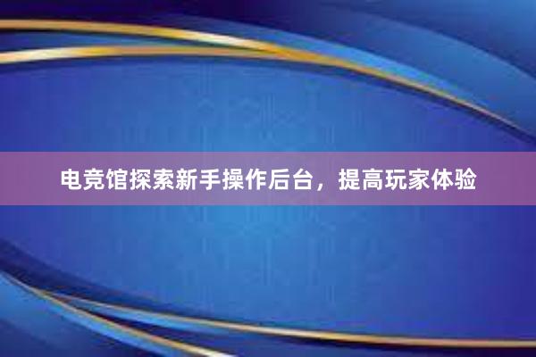 电竞馆探索新手操作后台，提高玩家体验