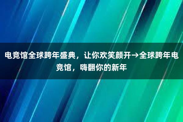 电竞馆全球跨年盛典，让你欢笑颜开→全球跨年电竞馆，嗨翻你的新年