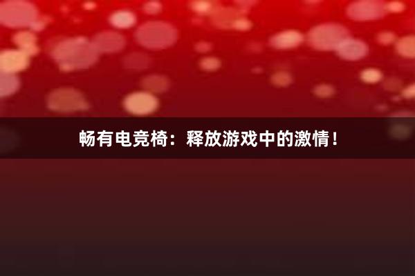 畅有电竞椅：释放游戏中的激情！