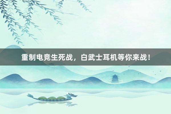 重制电竞生死战，白武士耳机等你来战！