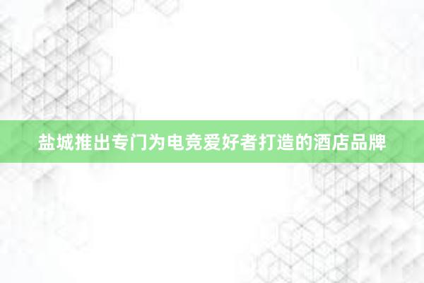 盐城推出专门为电竞爱好者打造的酒店品牌