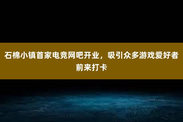 石棉小镇首家电竞网吧开业，吸引众多游戏爱好者前来打卡