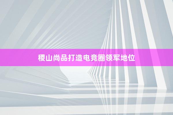 稷山尚品打造电竞圈领军地位