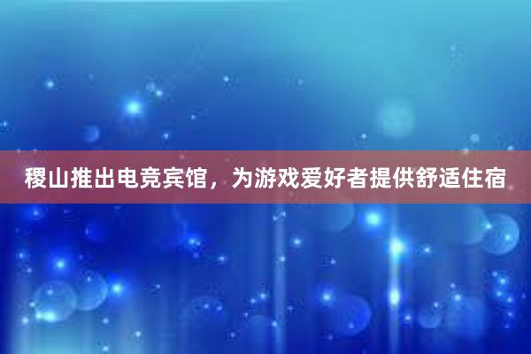 稷山推出电竞宾馆，为游戏爱好者提供舒适住宿