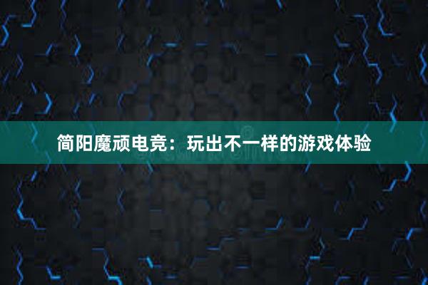 简阳魔顽电竞：玩出不一样的游戏体验