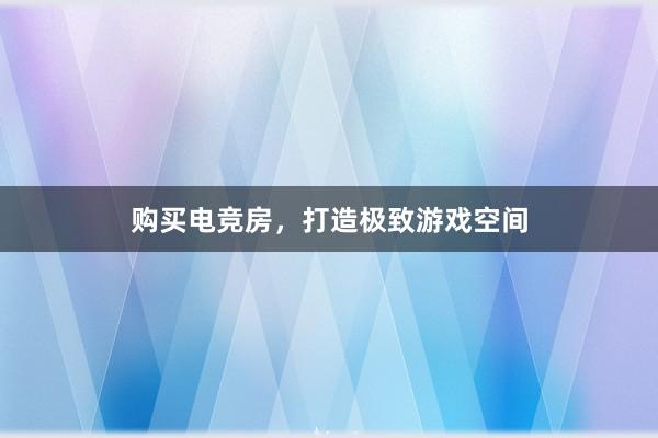 购买电竞房，打造极致游戏空间