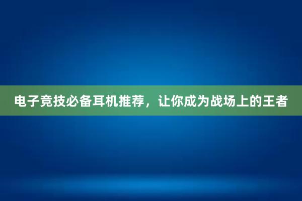 电子竞技必备耳机推荐，让你成为战场上的王者