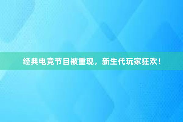 经典电竞节目被重现，新生代玩家狂欢！