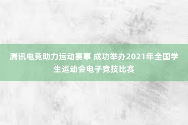 腾讯电竞助力运动赛事 成功举办2021年全国学生运动会电子竞技比赛