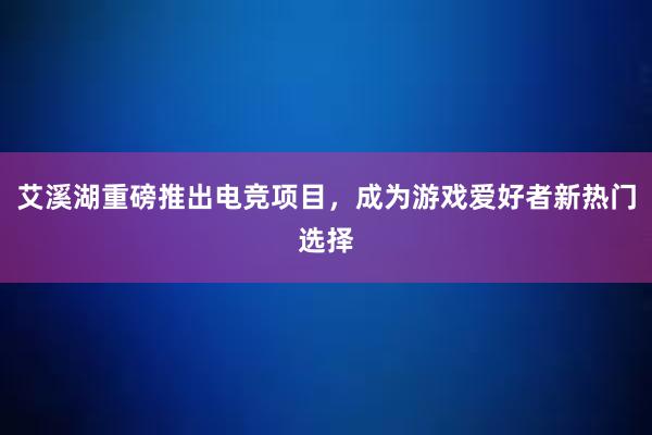 艾溪湖重磅推出电竞项目，成为游戏爱好者新热门选择