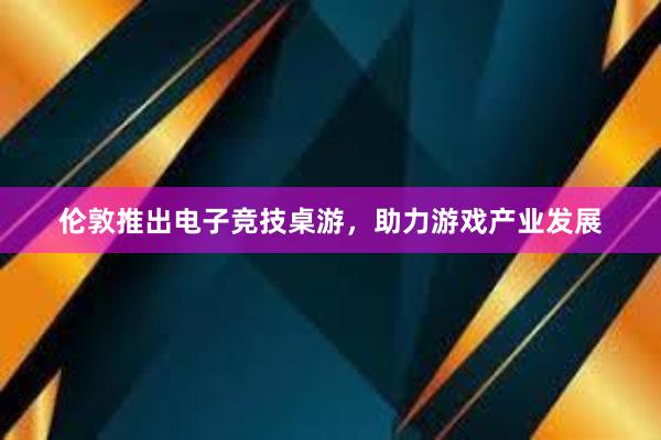 伦敦推出电子竞技桌游，助力游戏产业发展