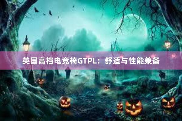 英国高档电竞椅GTPL：舒适与性能兼备