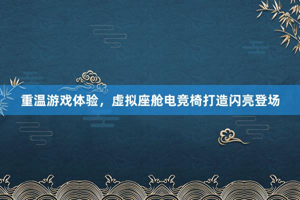 重温游戏体验，虚拟座舱电竞椅打造闪亮登场