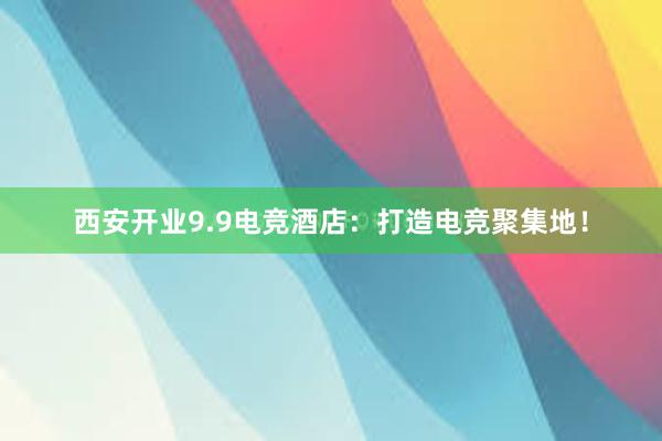 西安开业9.9电竞酒店：打造电竞聚集地！