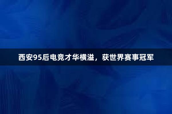 西安95后电竞才华横溢，获世界赛事冠军