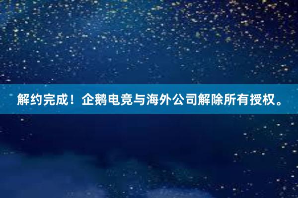 解约完成！企鹅电竞与海外公司解除所有授权。