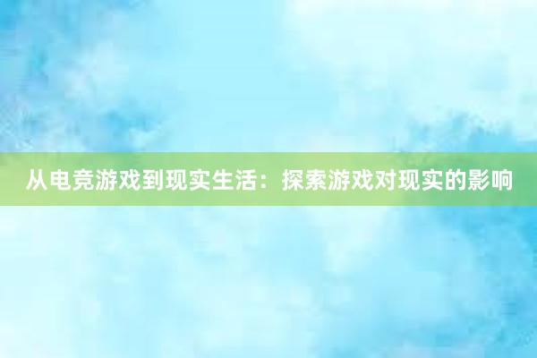 从电竞游戏到现实生活：探索游戏对现实的影响