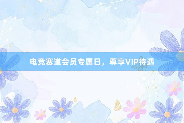 电竞赛道会员专属日，尊享VIP待遇