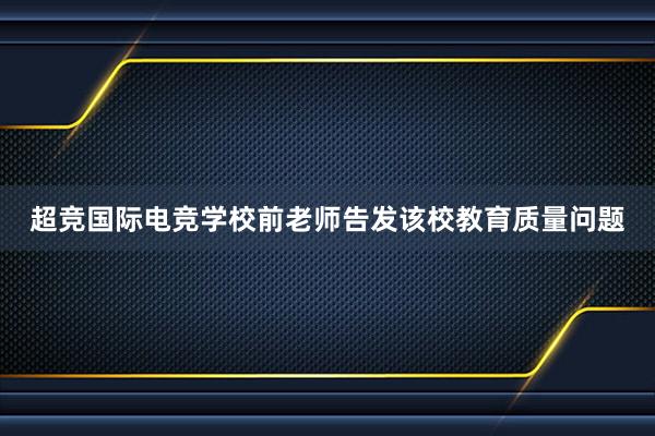 超竞国际电竞学校前老师告发该校教育质量问题