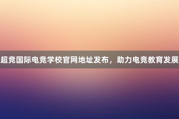 超竞国际电竞学校官网地址发布，助力电竞教育发展