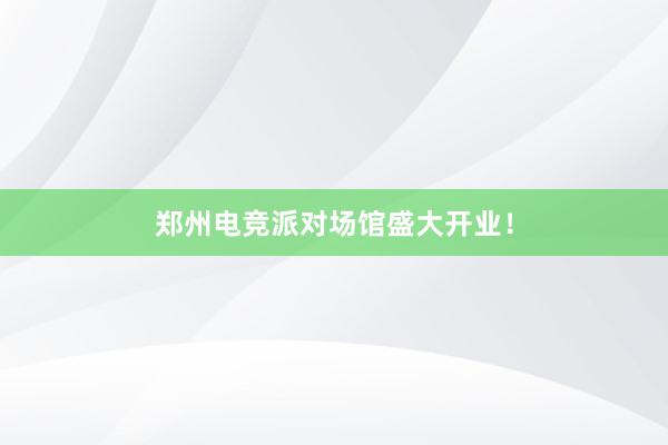 郑州电竞派对场馆盛大开业！