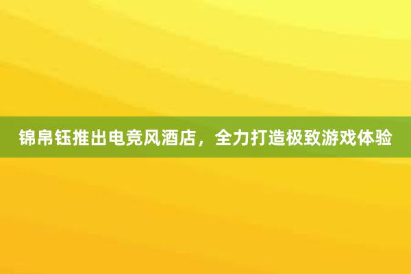 锦帛钰推出电竞风酒店，全力打造极致游戏体验