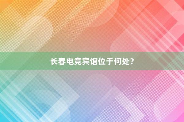 长春电竞宾馆位于何处？