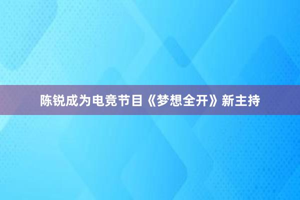 陈锐成为电竞节目《梦想全开》新主持