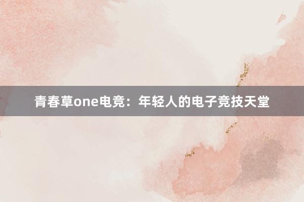 青春草one电竞：年轻人的电子竞技天堂