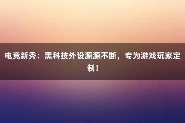 电竞新秀：黑科技外设源源不断，专为游戏玩家定制！